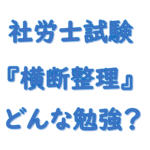 社労士試験の横断整理とは？メリットとは？