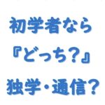 初学者はどっち？独学か通信か