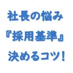 社長の悩み採用基準の決め方